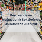 Perakende ve Mağazacılık Sektöründe 4G Router Kullanımı